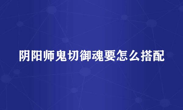 阴阳师鬼切御魂要怎么搭配