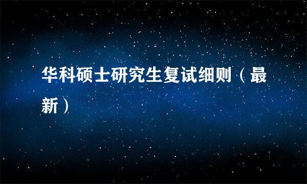 华科硕士研究生复试细则（最新）