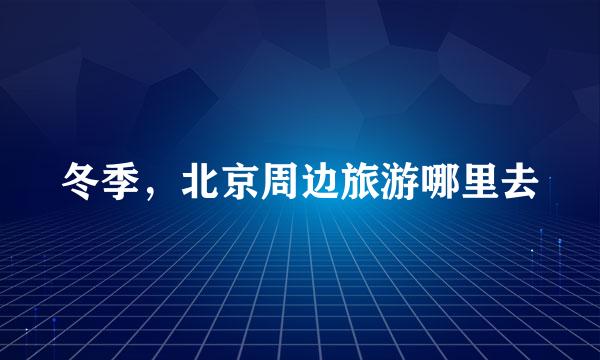 冬季，北京周边旅游哪里去
