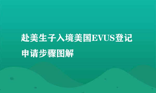 赴美生子入境美国EVUS登记申请步骤图解