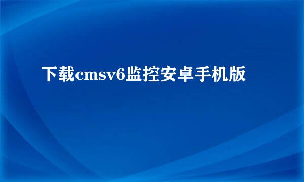 下载cmsv6监控安卓手机版