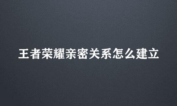 王者荣耀亲密关系怎么建立
