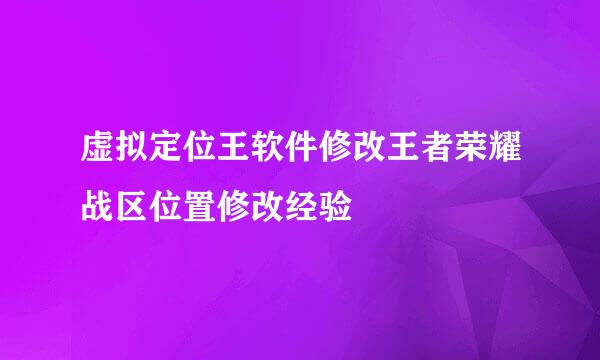 虚拟定位王软件修改王者荣耀战区位置修改经验