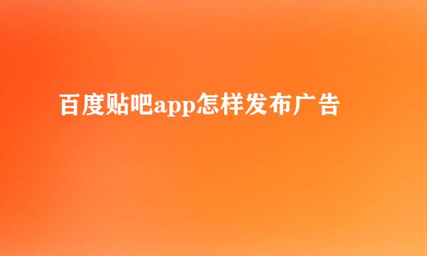 百度贴吧app怎样发布广告