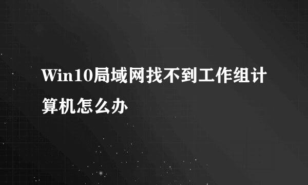 Win10局域网找不到工作组计算机怎么办