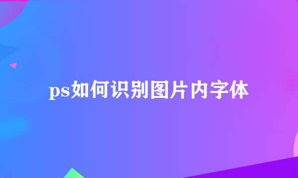 ps如何识别图片内字体