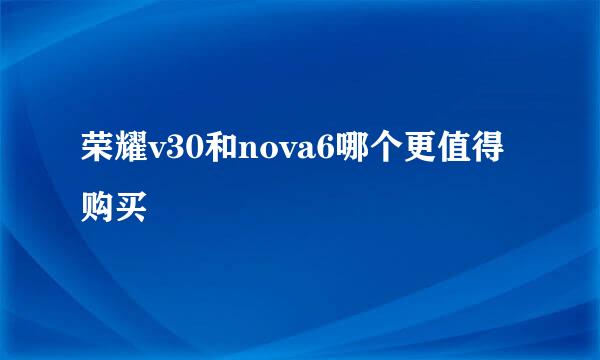 荣耀v30和nova6哪个更值得购买