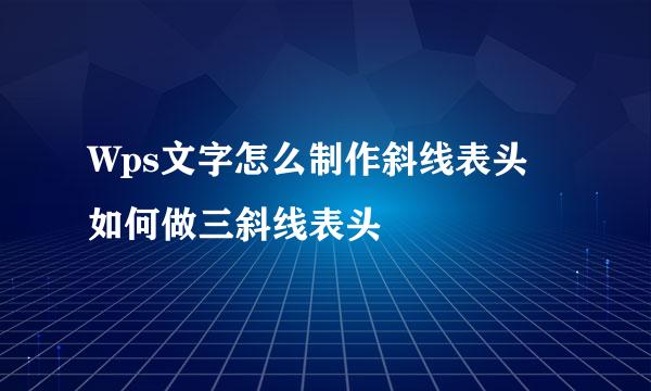 Wps文字怎么制作斜线表头 如何做三斜线表头