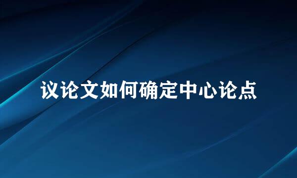 议论文如何确定中心论点
