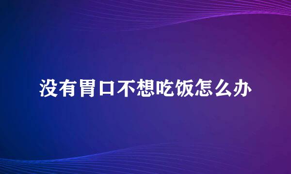 没有胃口不想吃饭怎么办
