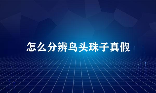 怎么分辨鸟头珠子真假