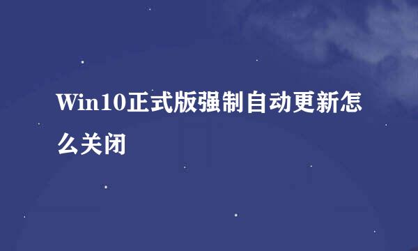 Win10正式版强制自动更新怎么关闭