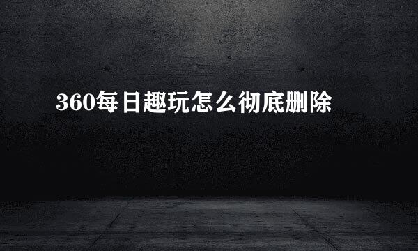 360每日趣玩怎么彻底删除