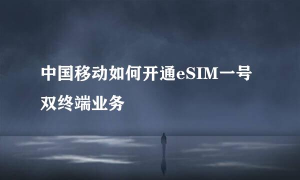 中国移动如何开通eSIM一号双终端业务