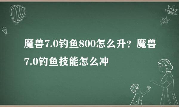 魔兽7.0钓鱼800怎么升？魔兽7.0钓鱼技能怎么冲