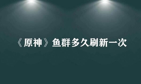 《原神》鱼群多久刷新一次