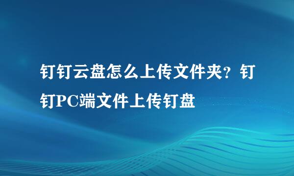 钉钉云盘怎么上传文件夹？钉钉PC端文件上传钉盘
