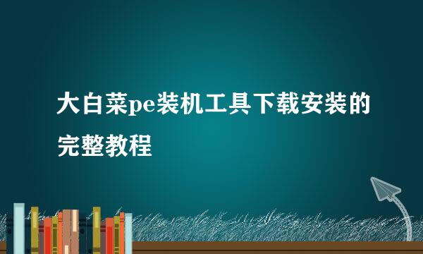 大白菜pe装机工具下载安装的完整教程