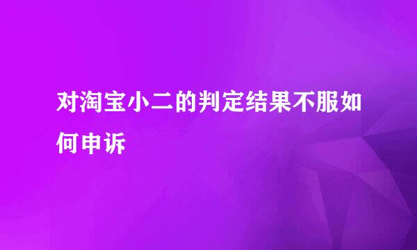对淘宝小二的判定结果不服如何申诉