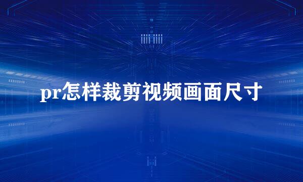 pr怎样裁剪视频画面尺寸