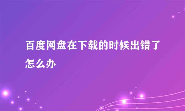 百度网盘在下载的时候出错了怎么办