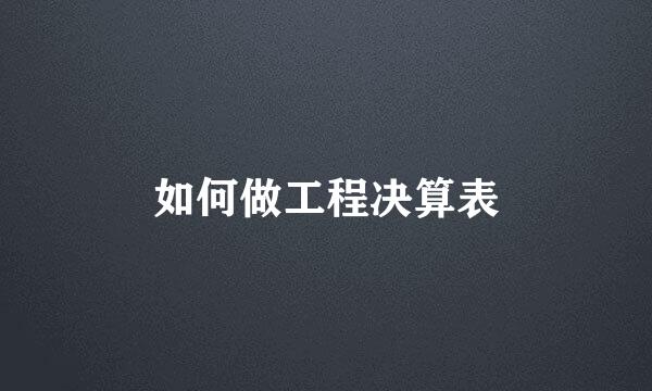 如何做工程决算表
