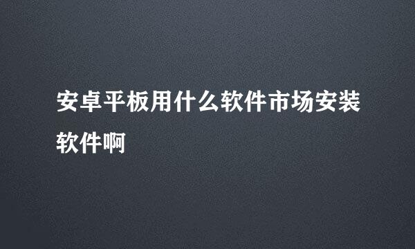 安卓平板用什么软件市场安装软件啊