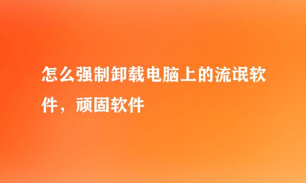 怎么强制卸载电脑上的流氓软件，顽固软件
