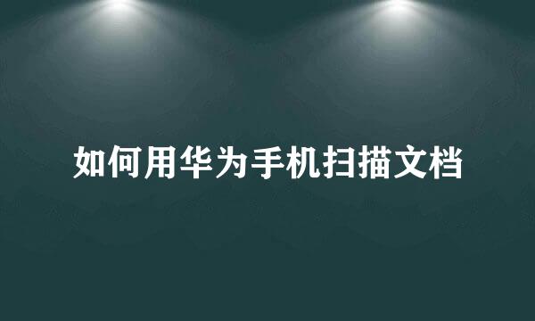 如何用华为手机扫描文档