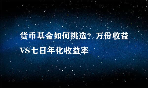货币基金如何挑选？万份收益VS七日年化收益率