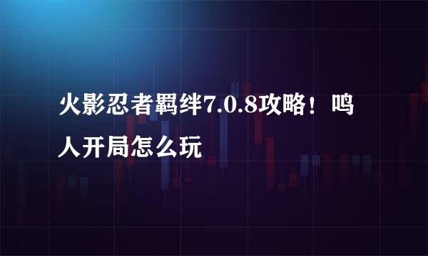 火影忍者羁绊7.0.8攻略！鸣人开局怎么玩