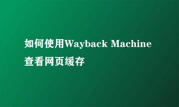 如何使用Wayback Machine查看网页缓存