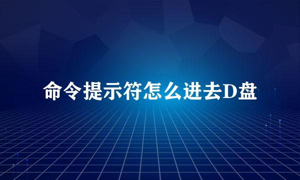 命令提示符怎么进去D盘