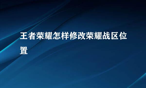 王者荣耀怎样修改荣耀战区位置