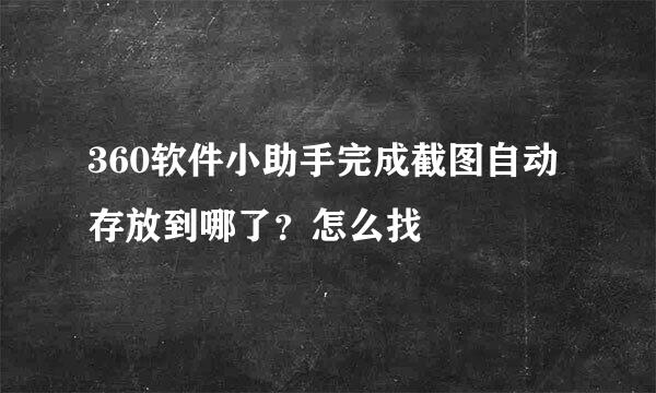 360软件小助手完成截图自动存放到哪了？怎么找