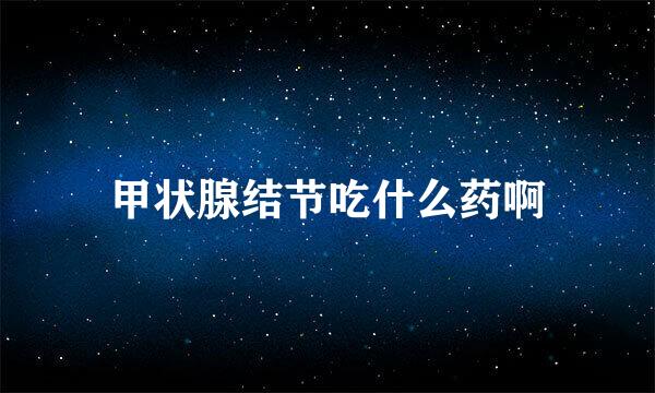 甲状腺结节吃什么药啊