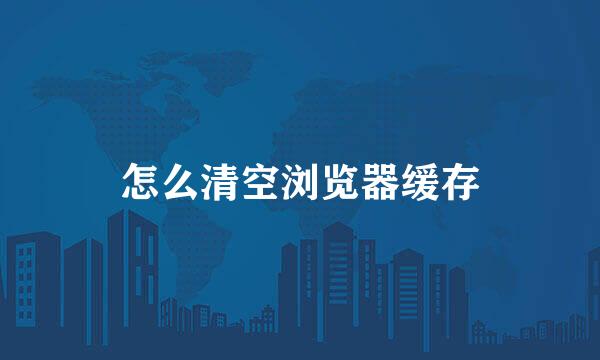 怎么清空浏览器缓存