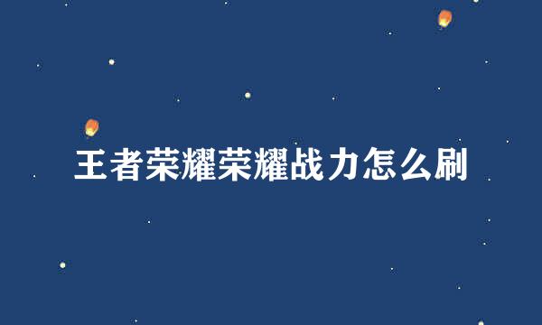 王者荣耀荣耀战力怎么刷