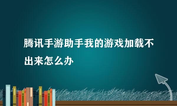 腾讯手游助手我的游戏加载不出来怎么办
