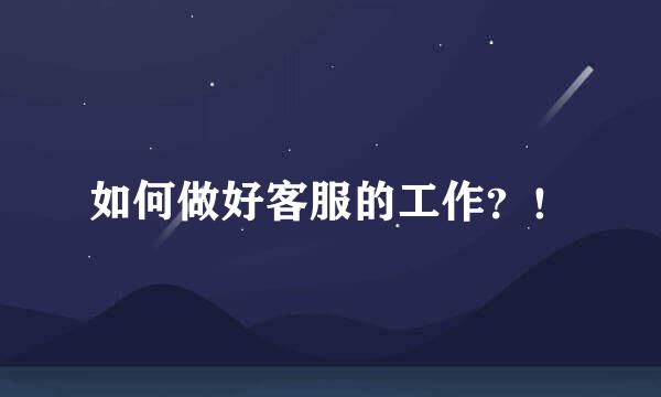 如何做好客服的工作？！