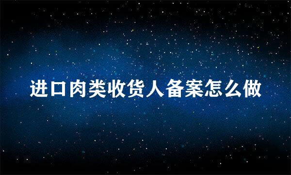 进口肉类收货人备案怎么做