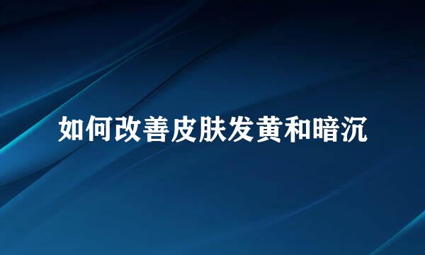 如何改善皮肤发黄和暗沉