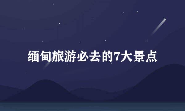 缅甸旅游必去的7大景点