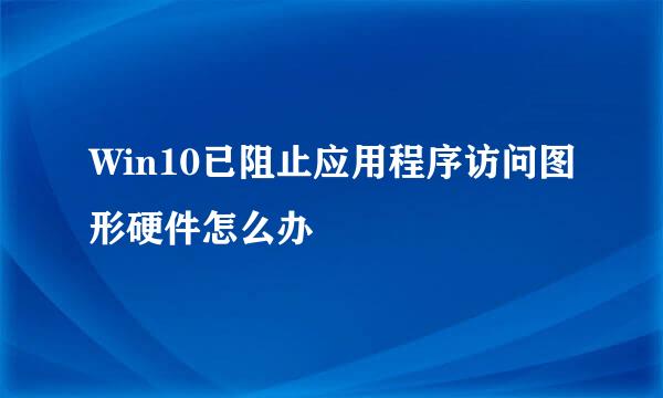 Win10已阻止应用程序访问图形硬件怎么办