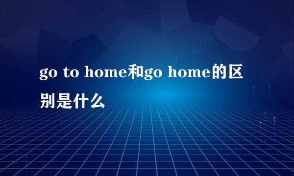 go to home和go home的区别是什么