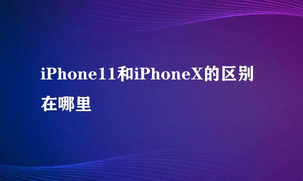iPhone11和iPhoneX的区别在哪里