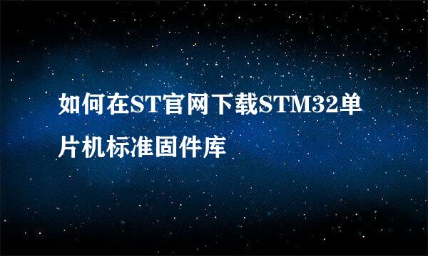 如何在ST官网下载STM32单片机标准固件库