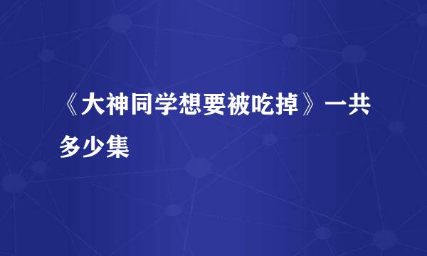 《大神同学想要被吃掉》一共多少集