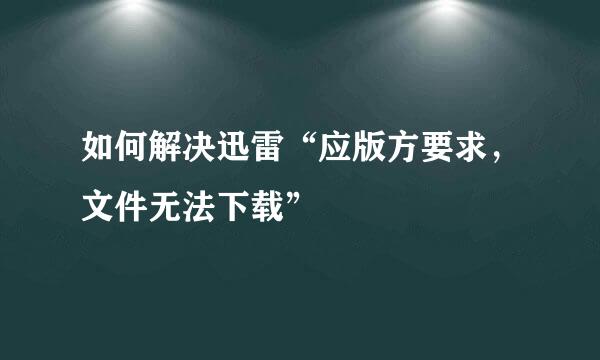 如何解决迅雷“应版方要求，文件无法下载”
