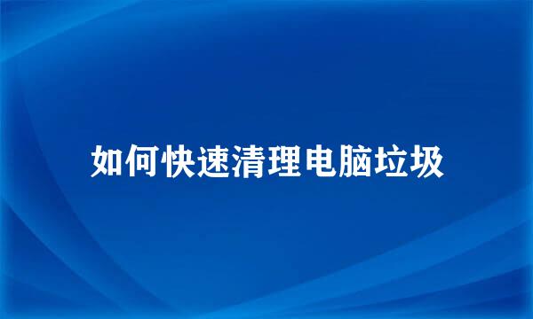 如何快速清理电脑垃圾